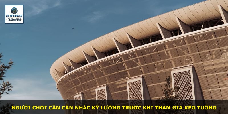 Người chơi cần cân nhắc kỹ lưỡng trước khi tham gia Kèo Tuồng